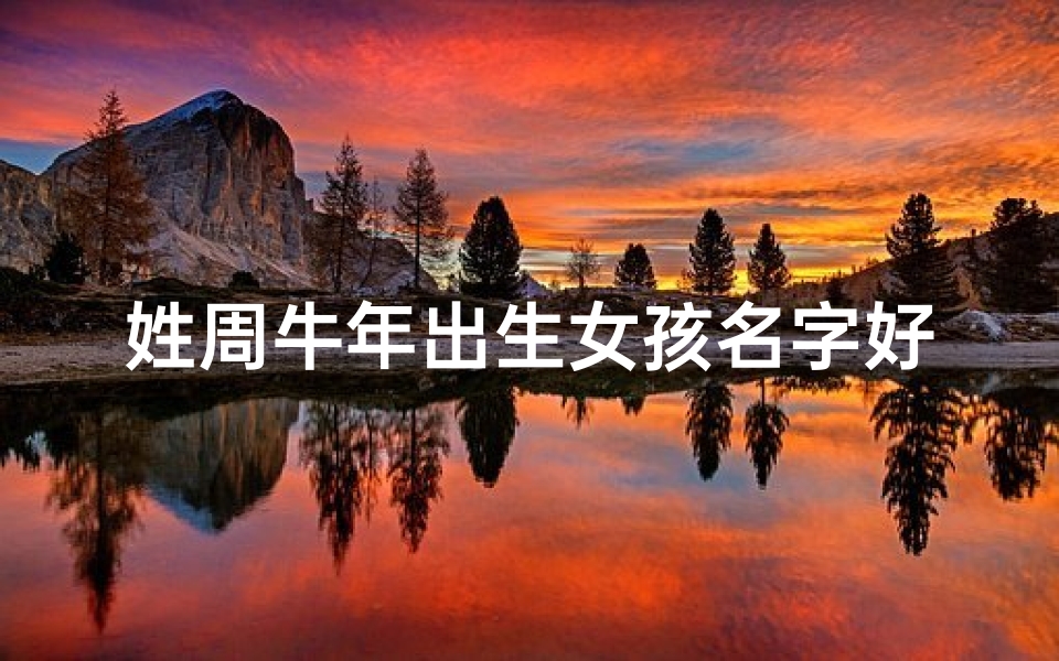 姓周牛年出生女孩名字好听—《诗经》古韵中的周牛宝宝:传承经典之美