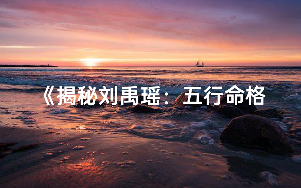 《揭秘刘禹瑶:五行命格究竟属何?》