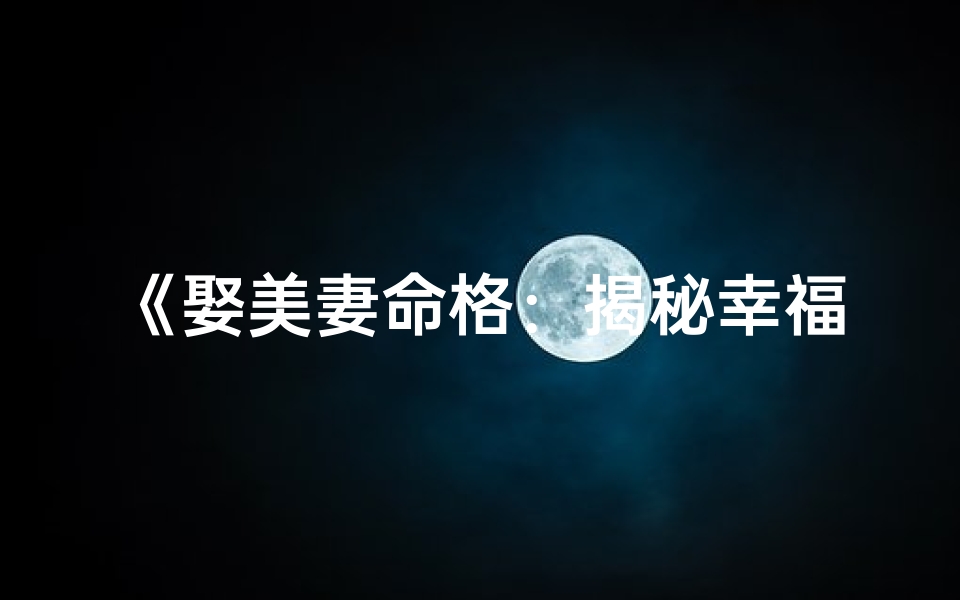 《娶美妻命格:揭秘幸福姻缘的神秘特征》