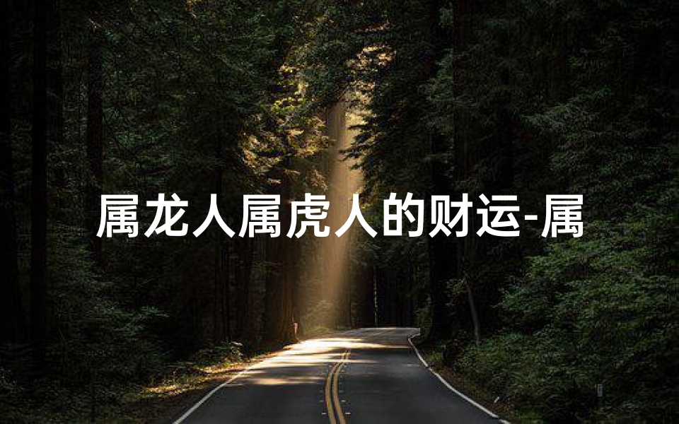 属龙人属虎人的财运-属龙虎人财运大揭秘:双生肖财富攻略