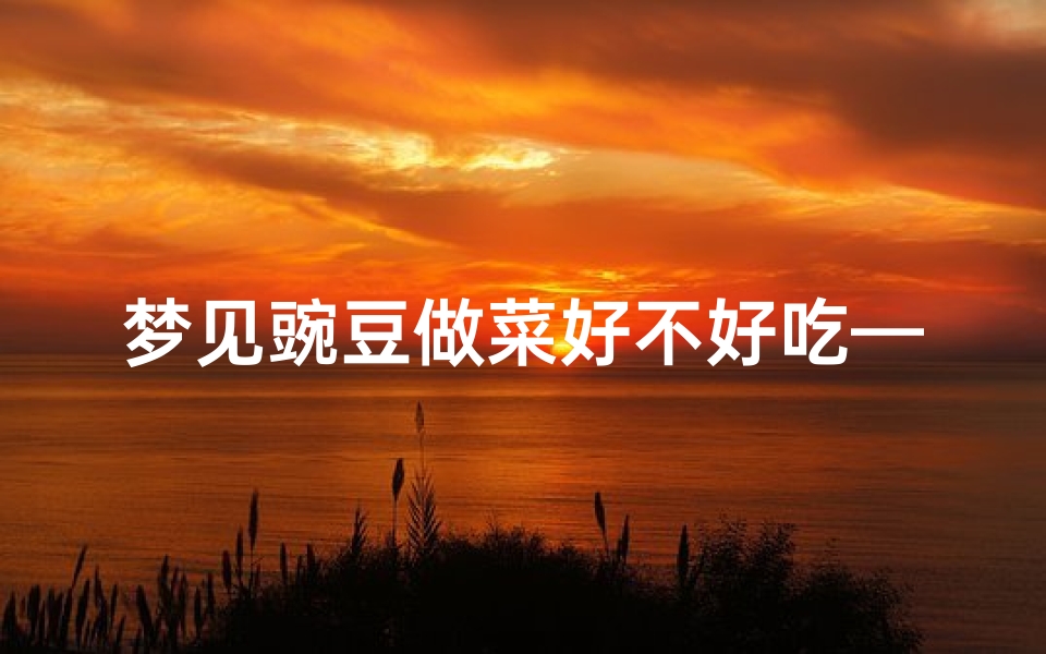 梦见豌豆做菜好不好吃—梦见豌豆啥意思