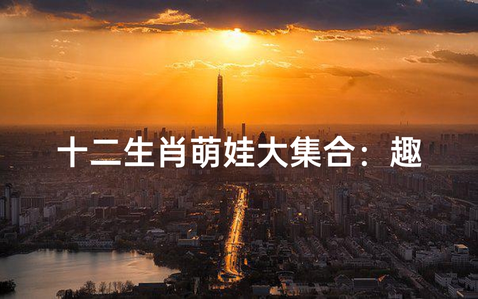 十二生肖萌娃大集合:趣味生肖名字大盘点