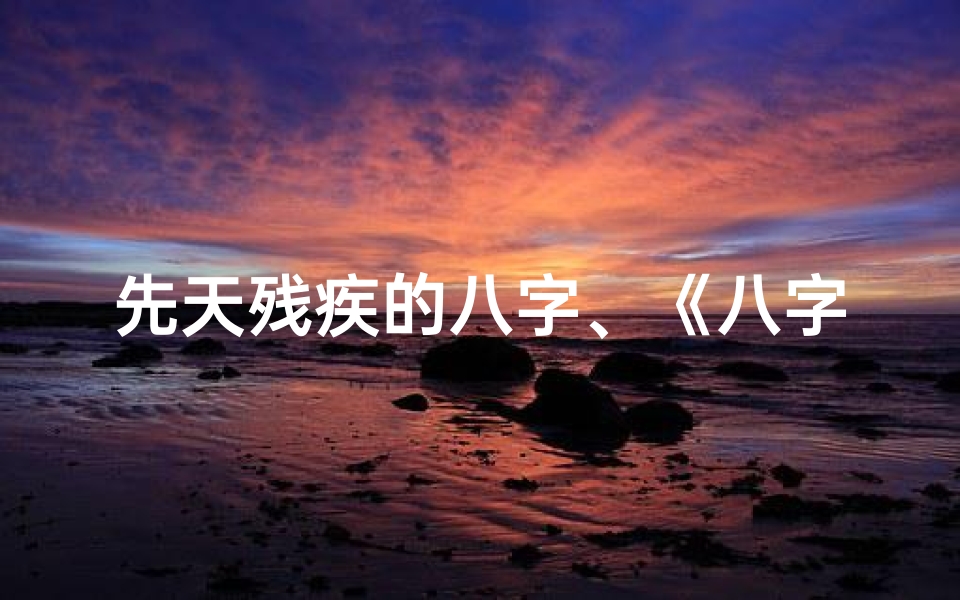 先天残疾的八字、《八字揭秘:天生残疾者的独特命理特征》