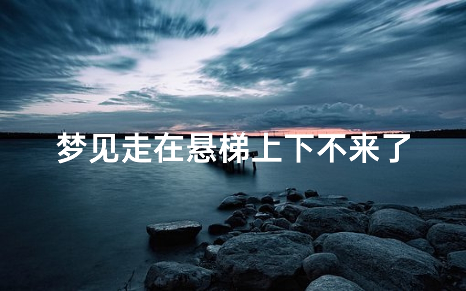 梦见走在悬梯上下不来了—梦见在高处有梯子不敢下来