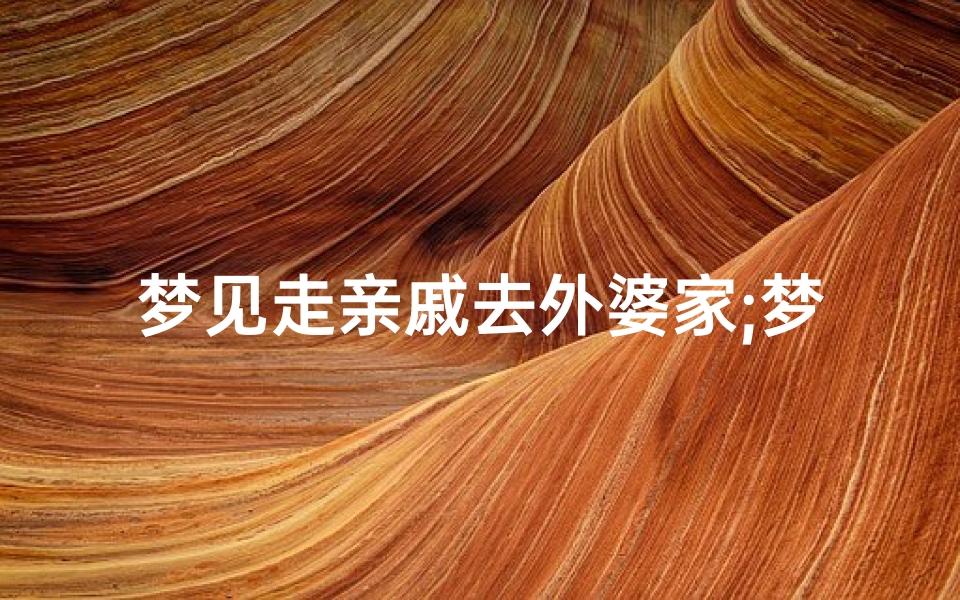 梦见走亲戚去外婆家;梦见走亲戚去外婆家了