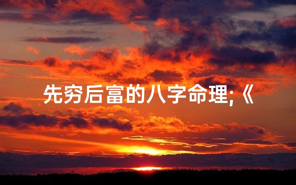 先穷后富的八字命理;《先苦后甜:揭秘八字命理中的穷富轮回》-东贵算卦网