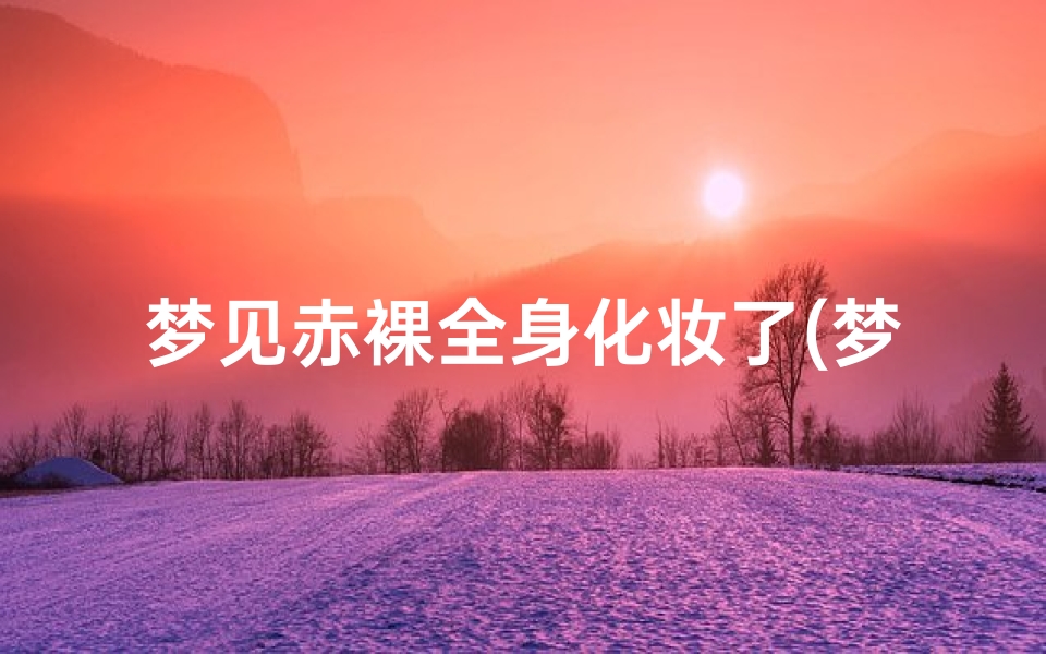 梦见赤裸全身化妆了(梦见赤裸全身化妆了啥意思)