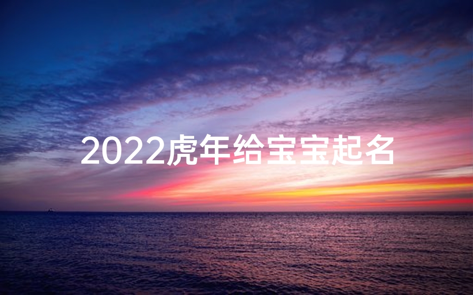 2022虎年给宝宝起名(2022年虎宝宝最吉利的名字 )