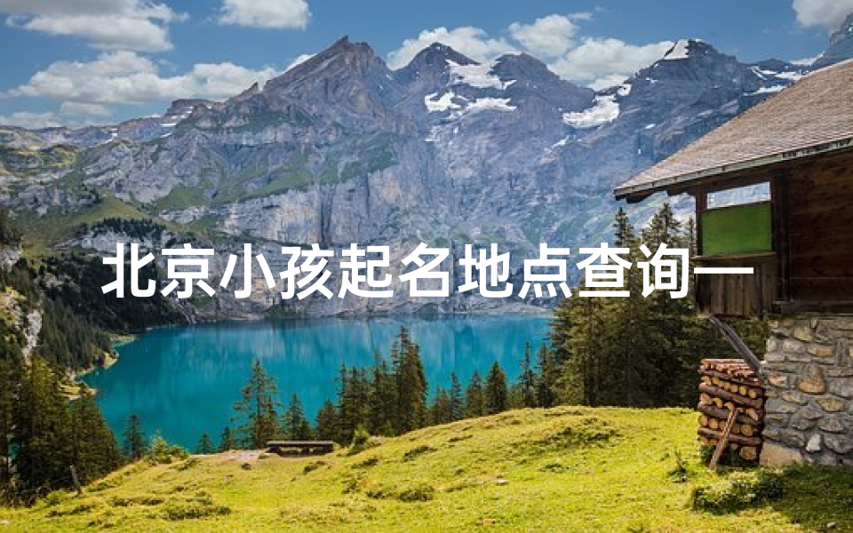 北京小孩起名地点查询—北京童趣地图:探寻老北京孩子的起名地点