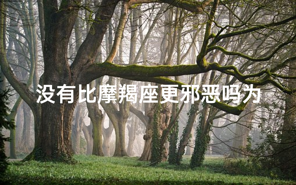 没有比摩羯座更邪恶吗为什么呢、没有摩羯比邪恶更甚?揭秘摩羯黑暗面