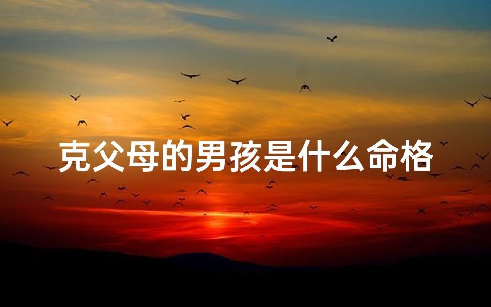 克父母的男孩是什么命格-《少年克父母八字命理揭秘:命运轨迹解析》