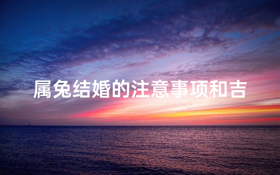属兔结婚的注意事项和吉日-属兔结婚忌讳什么属相送亲
