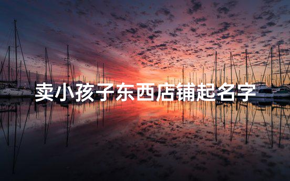 卖小孩子东西店铺起名字_童趣乐园儿童用品店
