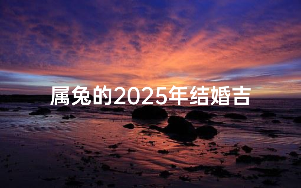 属兔的2025年结婚吉日是什么
