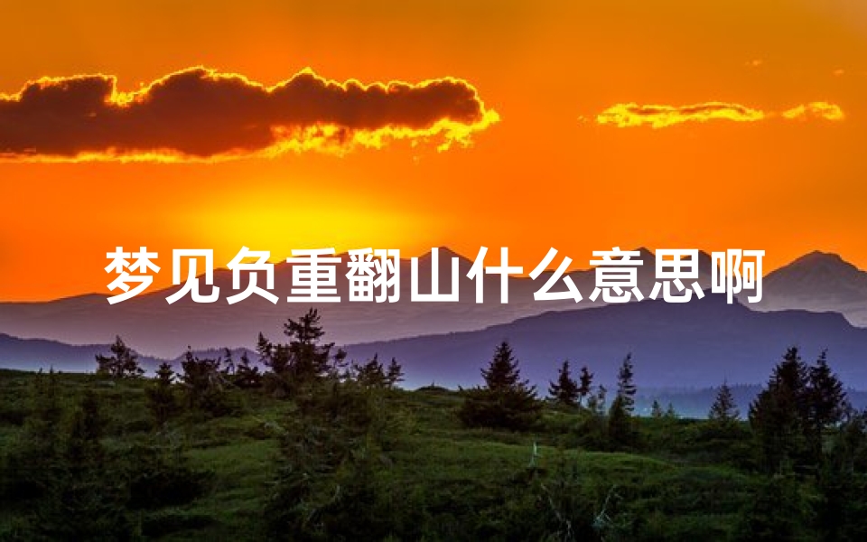 梦见负重翻山什么意思啊-梦到负重前行说明什么