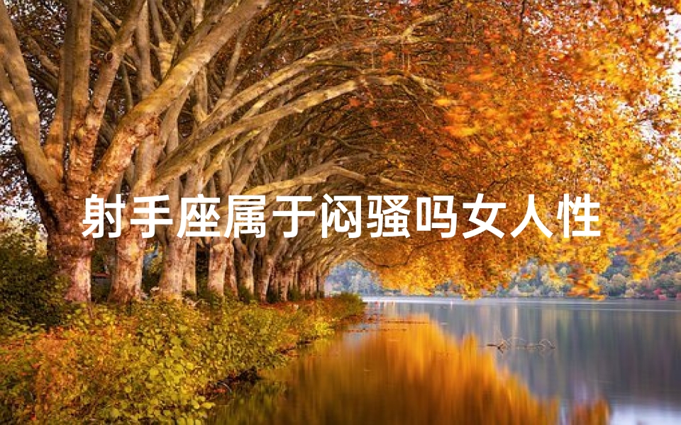 射手座属于闷骚吗女人性格,射手座女生：闷骚背后的热情火花