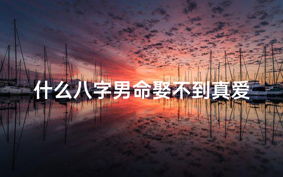 什么八字男命娶不到真爱,八字男命婚姻多波折，运势不顺情路坎坷