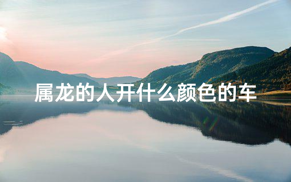 属龙的人开什么颜色的车最好、属龙司机开跑车属牛如何?