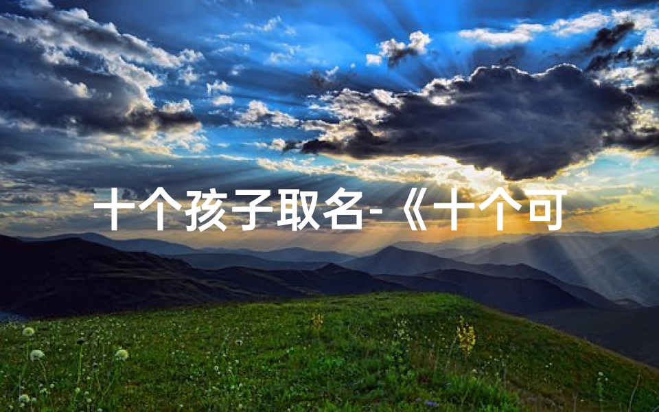 十个孩子取名-《十个可爱小孩名字大全,创意无限》-东贵算卦网