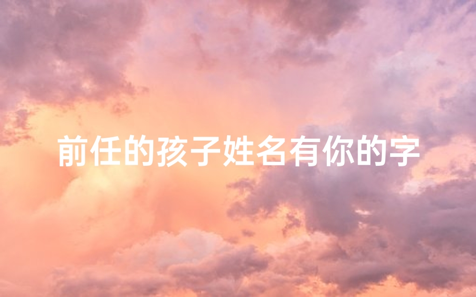 前任的孩子姓名有你的字;《宝宝取名:前任名字里的温馨回忆》