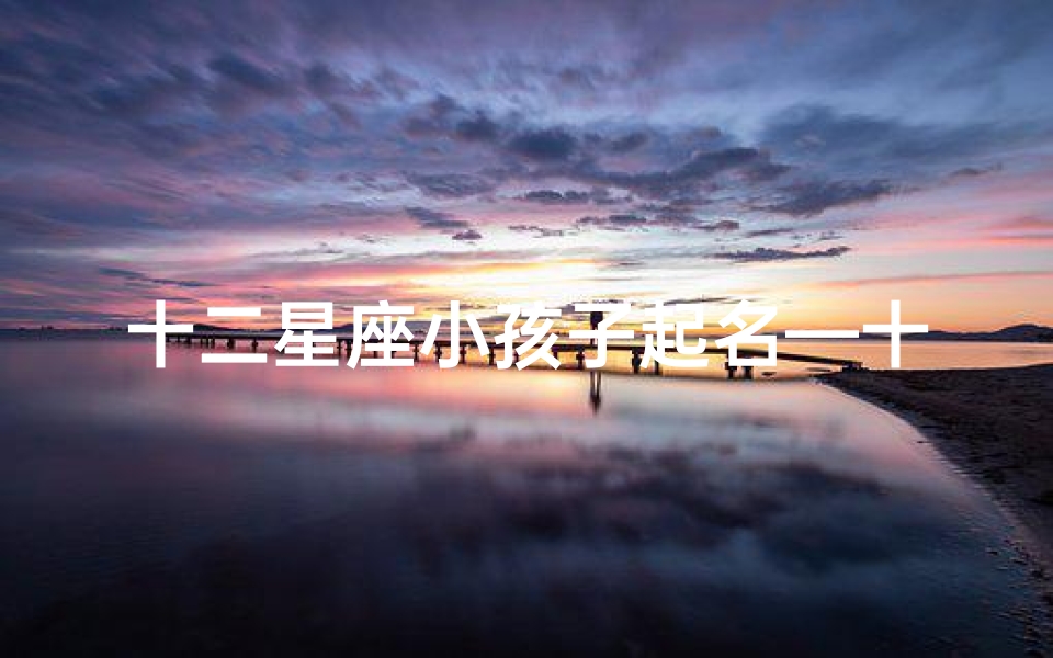 十二星座小孩子起名—十二星座小孩子起名字