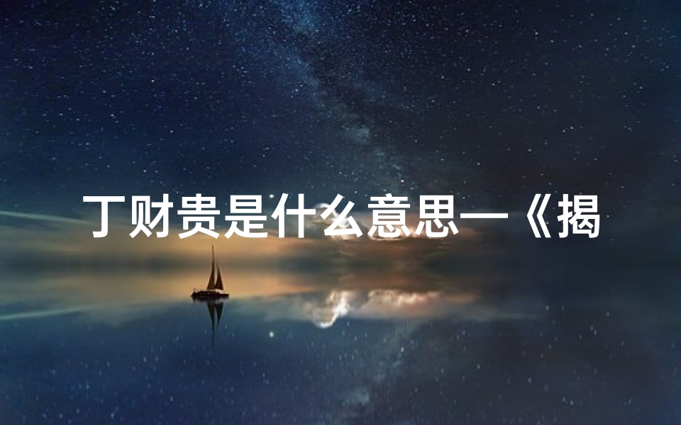 丁财贵是什么意思—《揭秘丁财八字:财运亨通的人生密码解析》