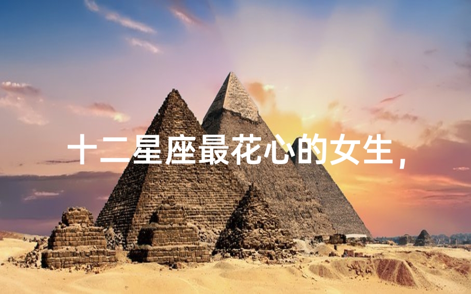 十二星座最花心的女生,揭秘她们的恋爱态度