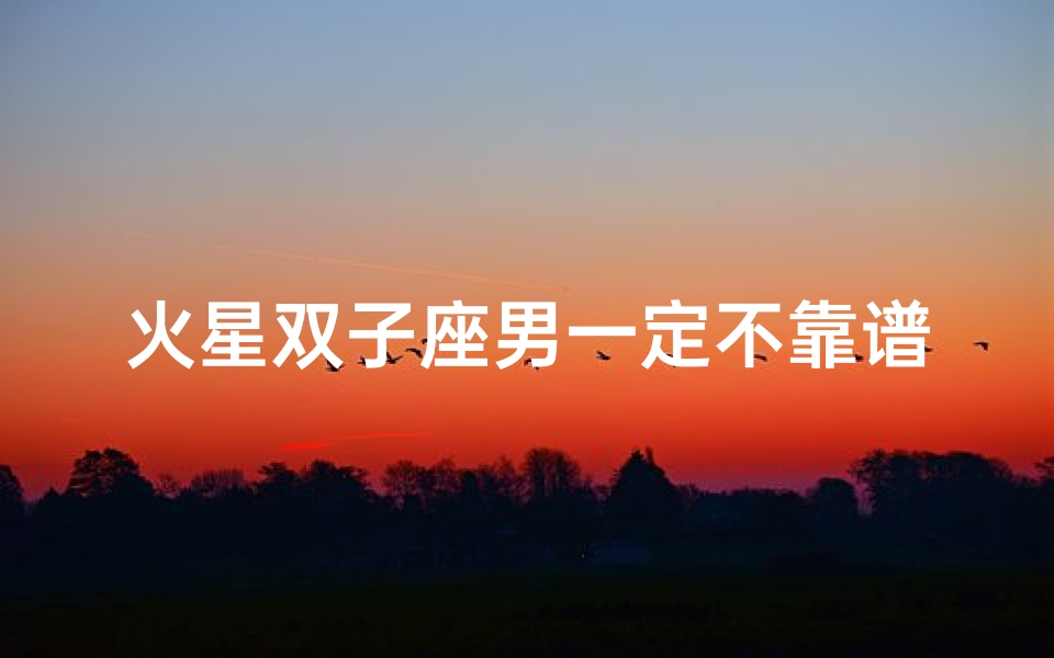 火星双子座男一定不靠谱吗,火星双子男深爱一个人