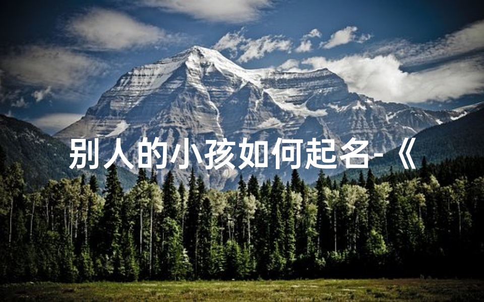 别人的小孩如何起名-《取名之道:揭秘别人小孩的命名智慧》