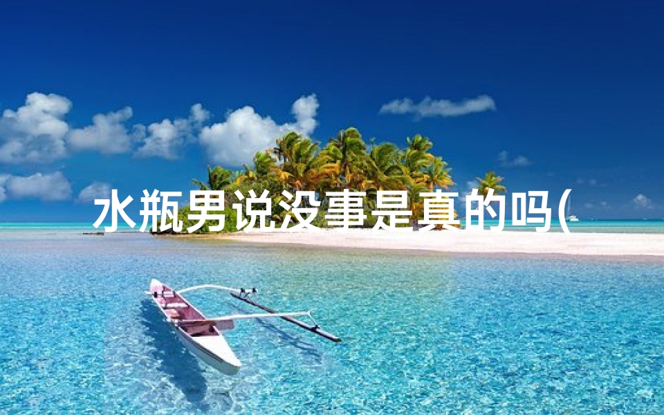水瓶男说没事是真的吗(水瓶座男生说无所谓,真心还是随便?)