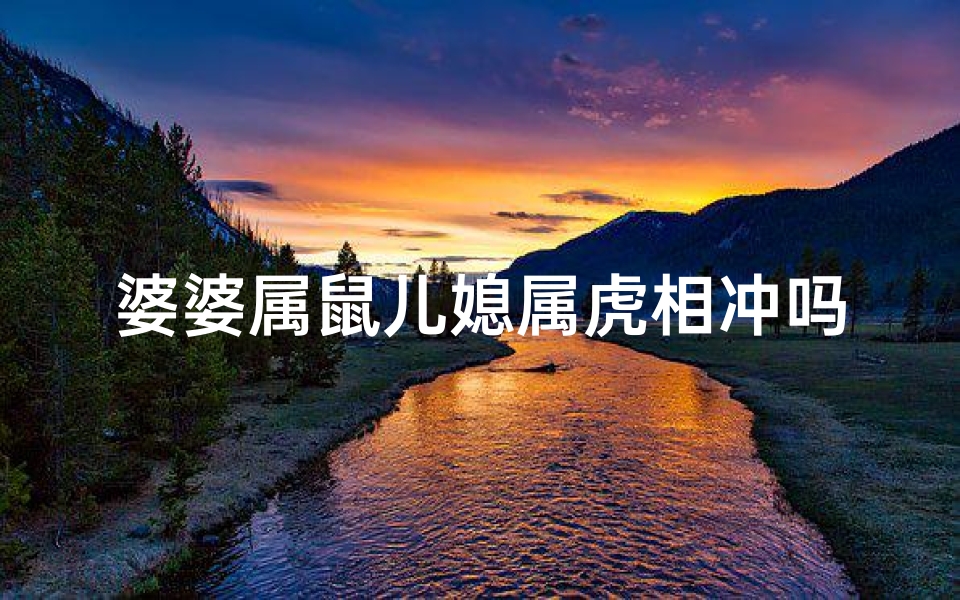 婆婆属鼠儿媳属虎相冲吗;《生肖鼠婆婆的小缺点大揭秘》