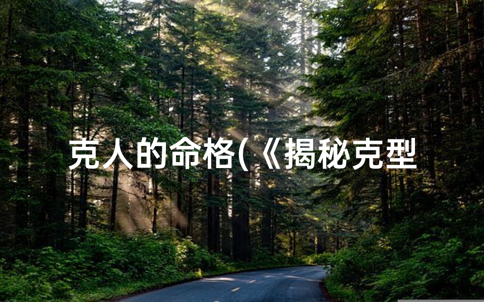 克人的命格(《揭秘克型命格:究竟是什么意思?》)