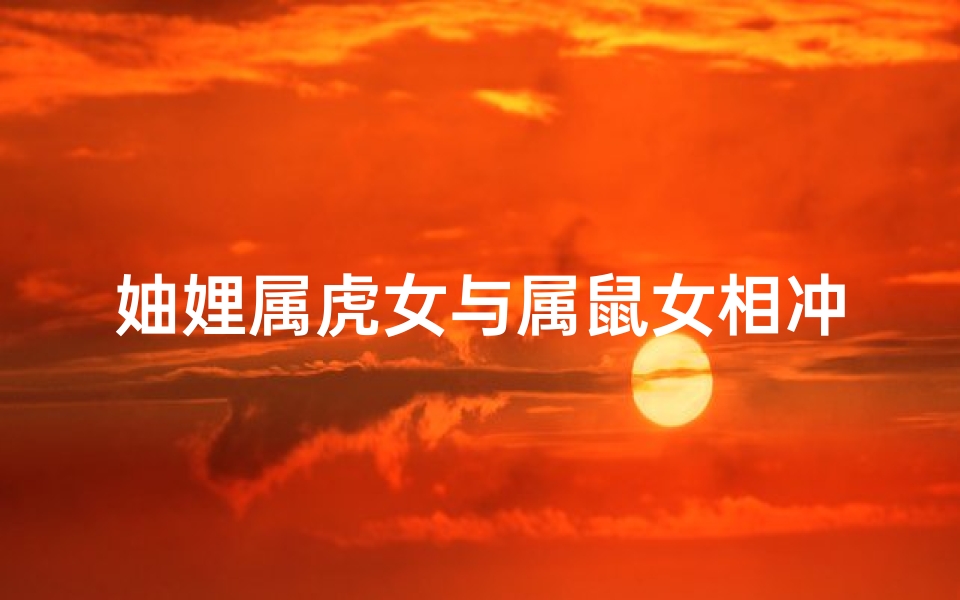 妯娌属虎女与属鼠女相冲吗-属虎女和生肖鼠婚配合适吗