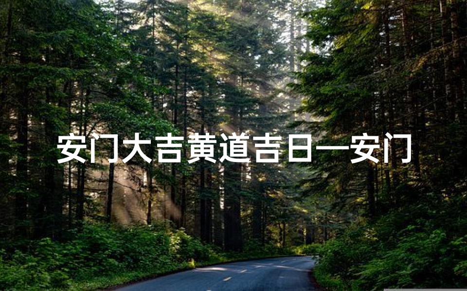 安门大吉黄道吉日—安门大吉黄道吉日：喜庆良辰，幸福启航