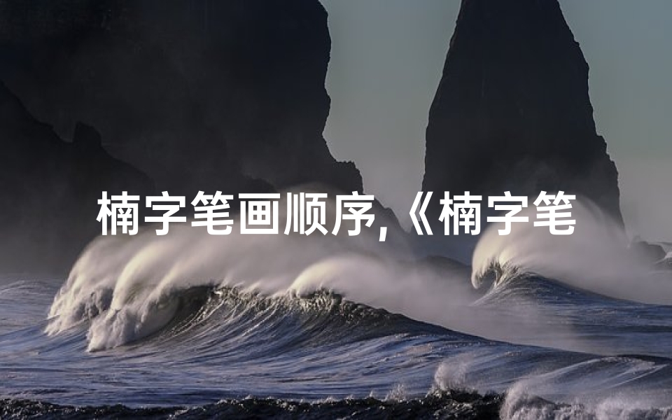 楠字笔画顺序,《楠字笔画吉凶揭秘:汉字奥秘尽在此图》