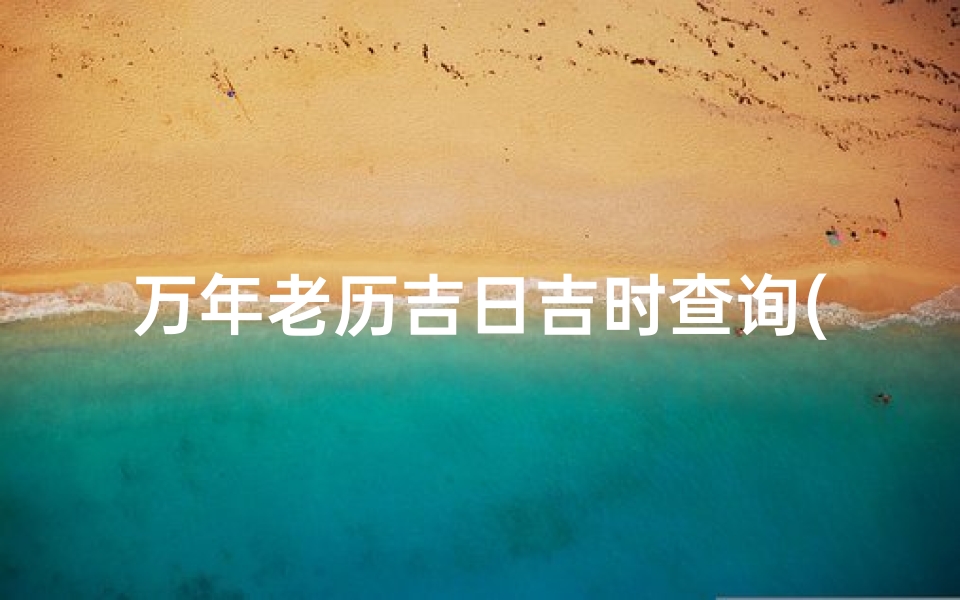 万年老历吉日吉时查询(怎么查看中华万年历老黄历黄道吉日)