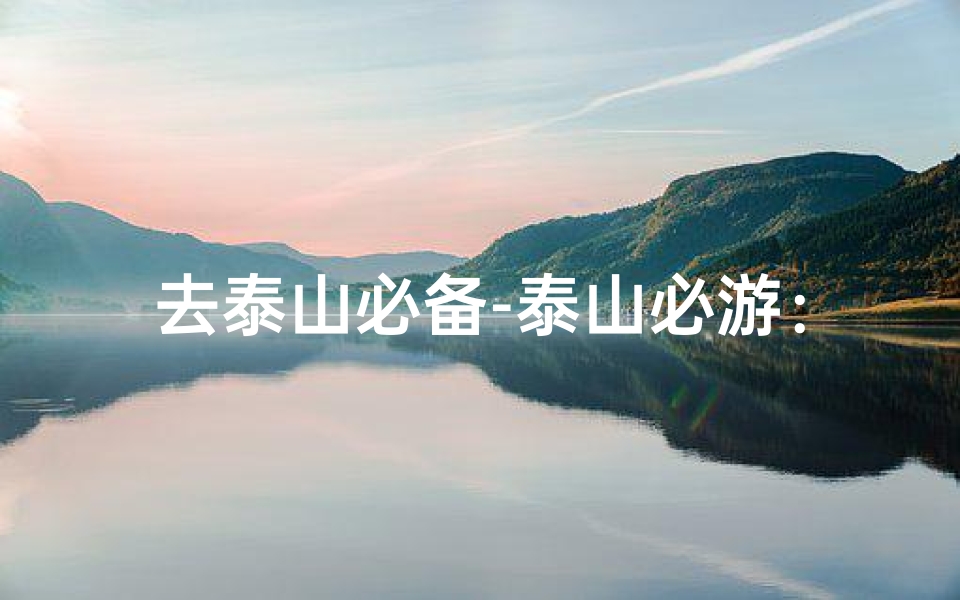去泰山必备-泰山必游:探寻神秘古寺,感受禅意泰山