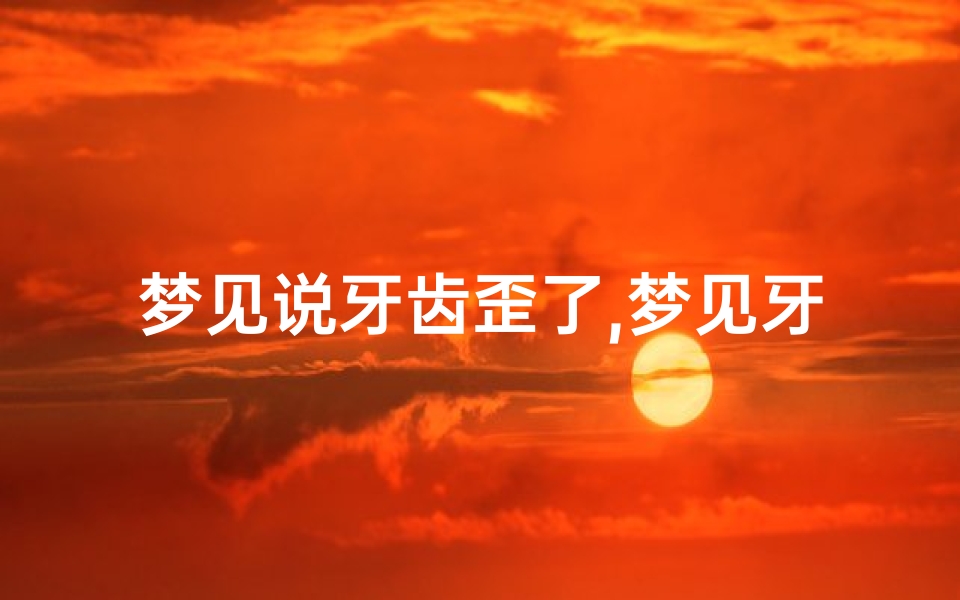 梦见说牙齿歪了,梦见牙齿歪了是吉兆吗-东贵算卦网