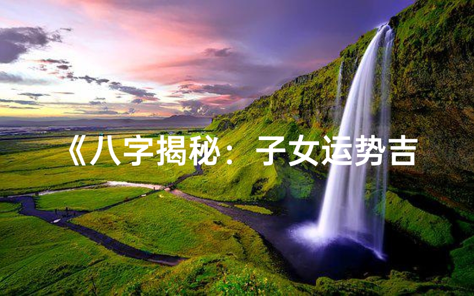 《八字揭秘:子女运势吉凶一览》