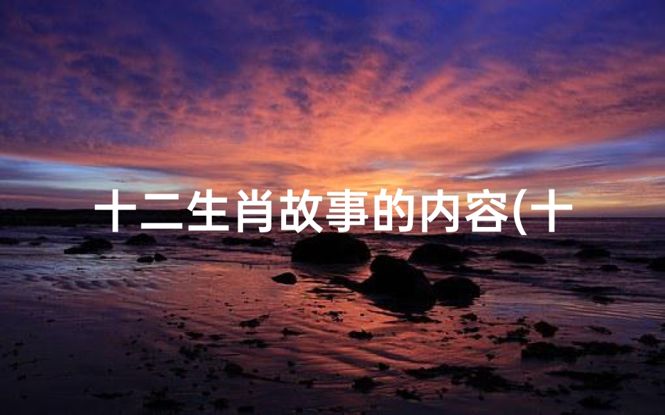 十二生肖故事的内容(十二生肖的故事50字概括)