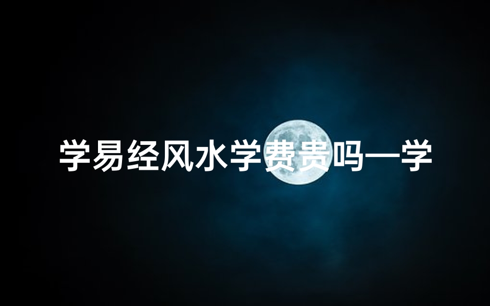 学易经风水学费贵吗—学风水易经这个是正当的行业吗