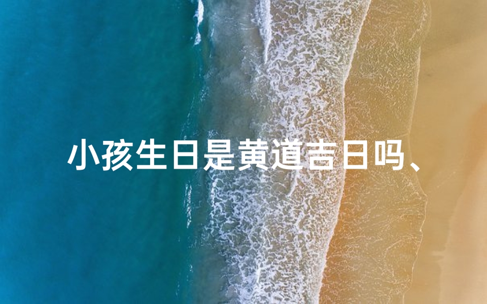 小孩生日是黄道吉日吗、小孩生日黄道吉日查询