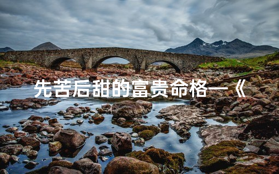 先苦后甜的富贵命格—《历经磨难终富贵,苦尽甘来显辉煌》