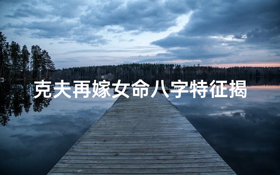 克夫再嫁女命八字特征揭秘