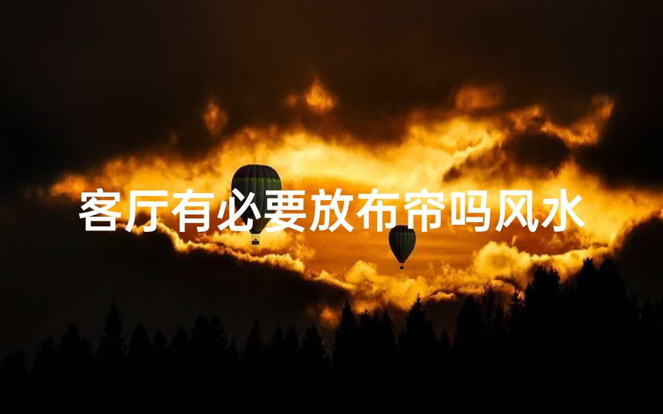 客厅有必要放布帘吗风水-客厅布帘风水之谜:摆放布帘的必要性与宜忌