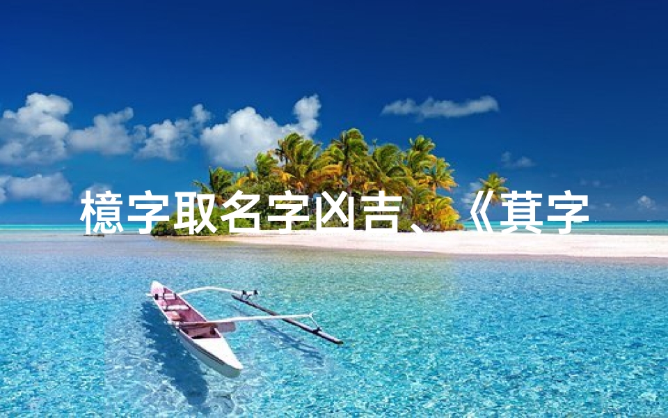 檍字取名字凶吉、《萁字取名吉凶属性解析:寓意与影响全揭秘》
