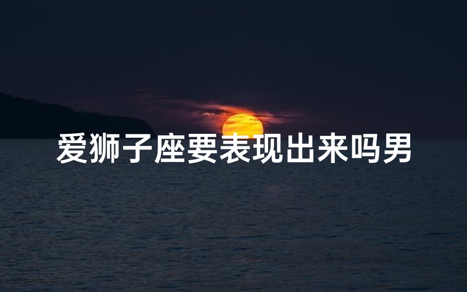 爱狮子座要表现出来吗男人—《狮子座男:爱意浓烈,表达与否?》