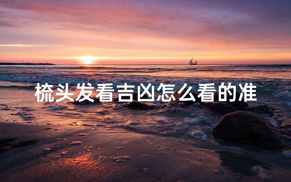 梳头发看吉凶怎么看的准、《梳发辨吉凶:揭秘准确预知运势的神奇方法》-东贵算卦网