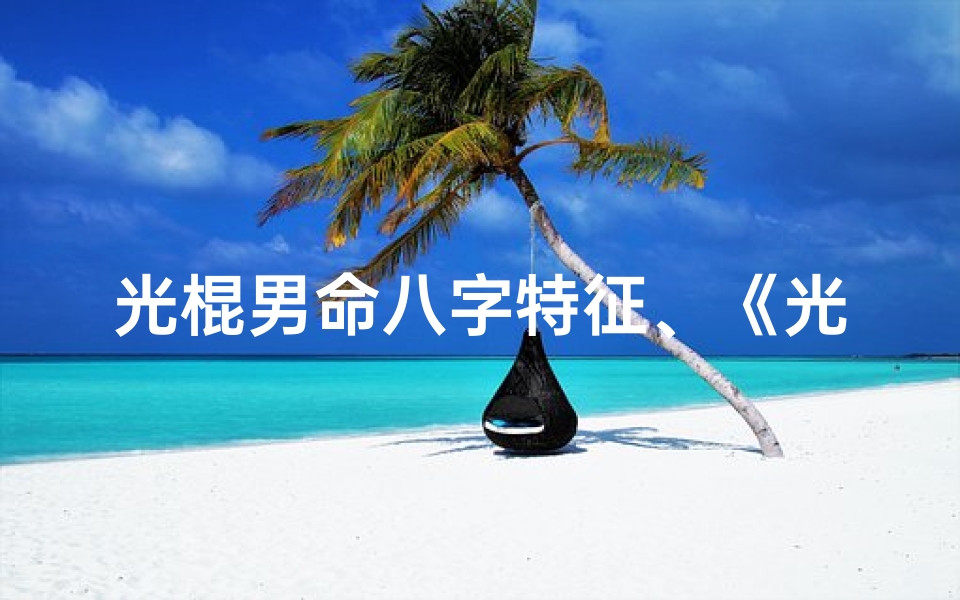 光棍男命八字特征、《光棍男命八字揭秘:这些特征让你一目了然》