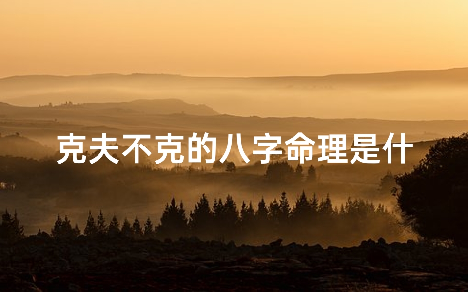 克夫不克的八字命理是什么、《克夫不克,八字揭秘命运之谜》